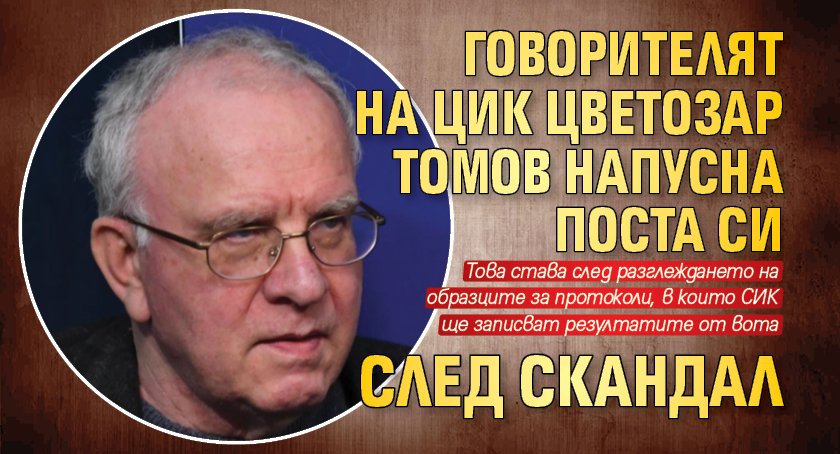 Говорителят на ЦИК Цветозар Томов напусна поста си след скандал