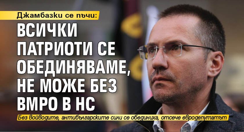 Джамбазки се пъчи: Всички патриоти се обединяваме, не може без ВМРО в НС