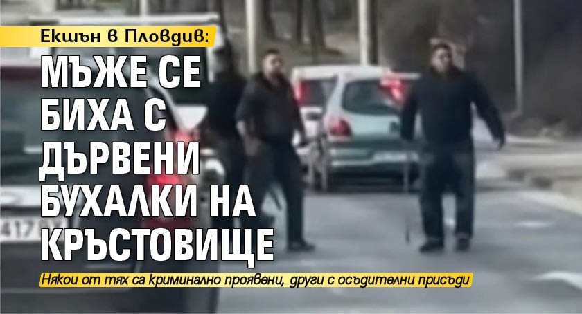 Екшън в Пловдив: Мъже се биха с дървени бухалки на кръстовище