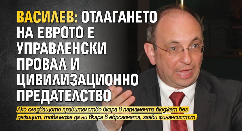 Василев: Отлагането на еврото е управленски провал и цивилизационно предателство