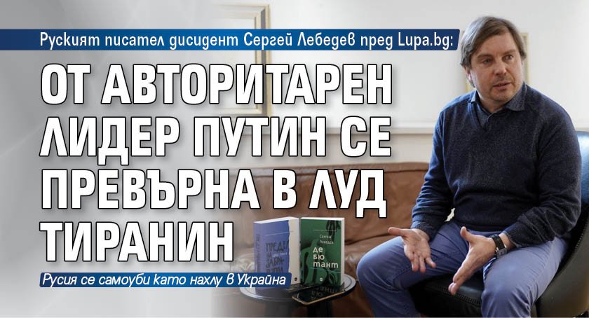 Руският писател дисидент Сергей Лебедев пред Lupa.bg: От авторитарен лидер Путин се превърна в луд тиранин