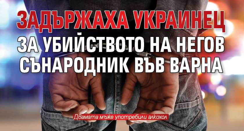 Задържаха украинец за убийството на негов сънародник във Варна
