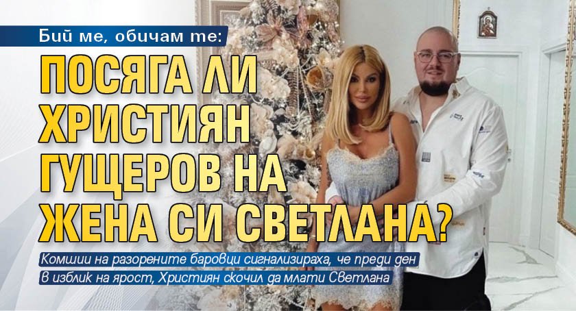 Бий ме, обичам те: Посяга ли Християн Гущеров на жена си Светлана?