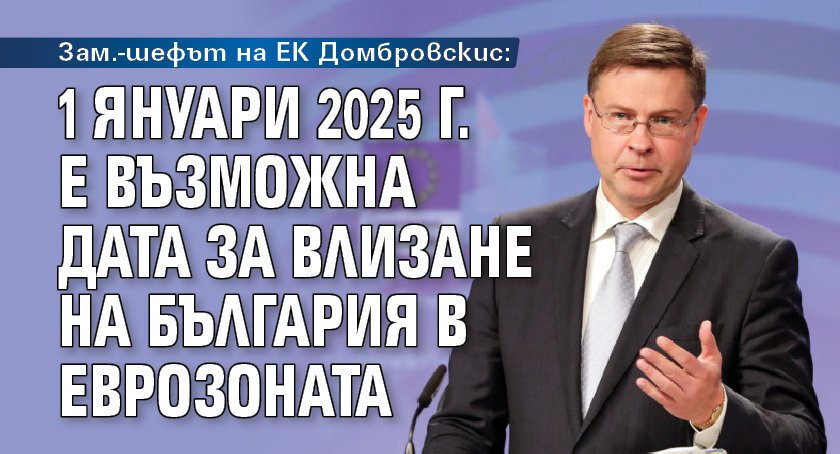 Зам.-шефът на ЕК Домбровскис: 1 януари 2025 г. е възможна дата за влизане на България в еврозоната