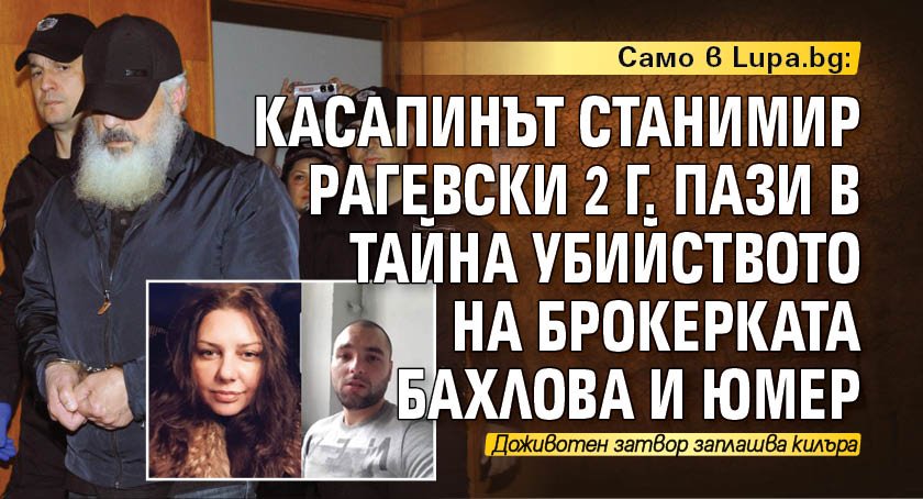 Само в Lupa.bg: Касапинът Станимир Рагевски 2 г. пази в тайна убийството на брокерката Бахлова и Юмер