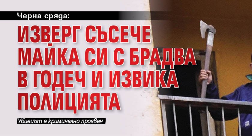 Черна сряда: Изверг съсече майка си с брадва в Годеч и извика полицията