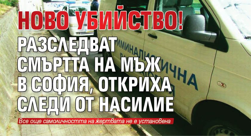 Ново убийство! Разследват смъртта на мъж в София, откриха следи от насилие