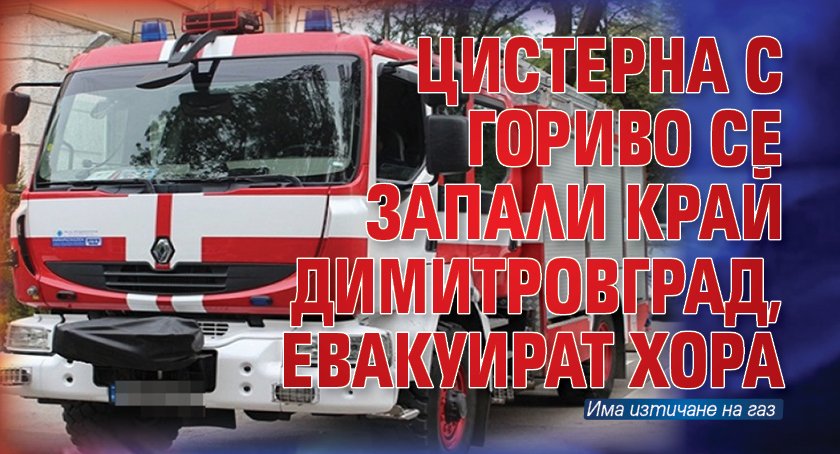 Цистерна с гориво се запали край Димитровград, евакуират хора