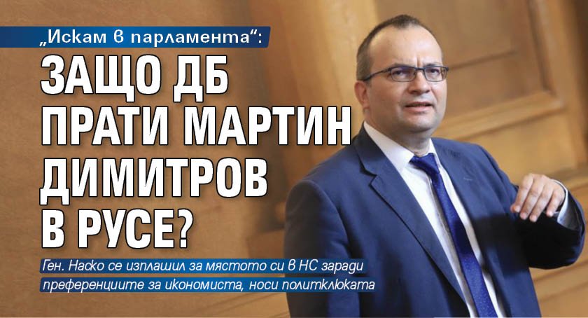 „Искам в парламента“: Защо ДБ прати Мартин Димитров в Русе?