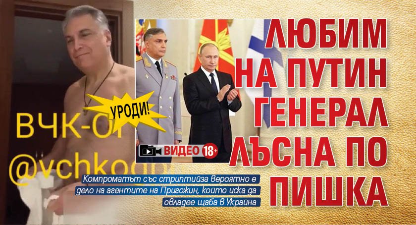УРОДИ! Любим на Путин генерал лъсна по пишка (ВИДЕО 18+)
