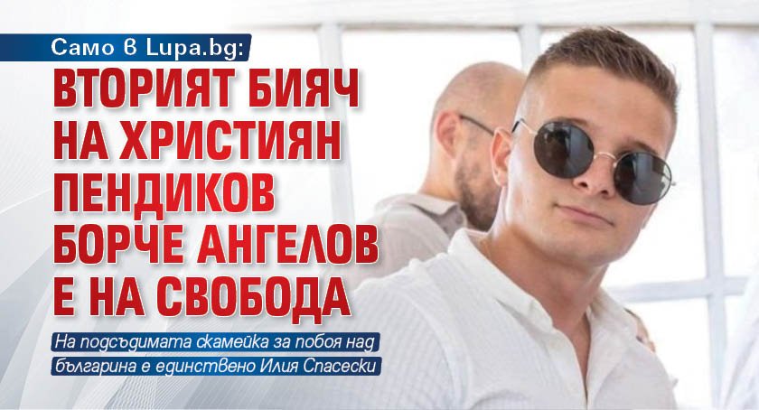 Само в Lupa.bg: Вторият бияч на Християн Пендиков Борче Ангелов е на свобода 