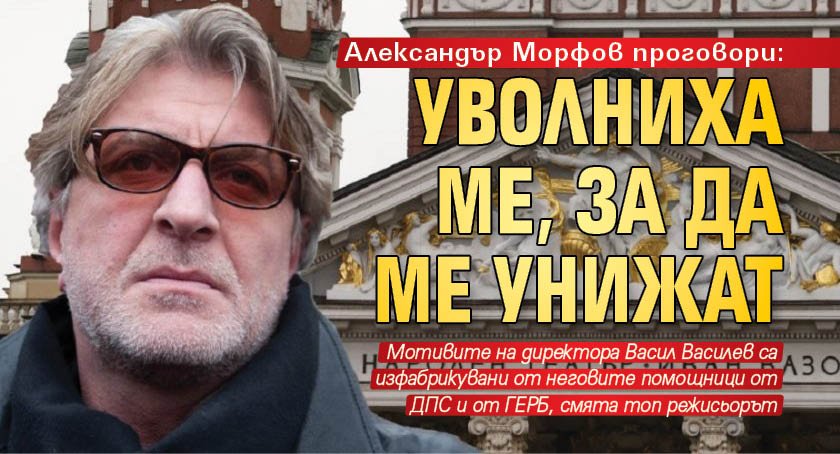 Александър Морфов проговори: Уволниха ме, за да ме унижат