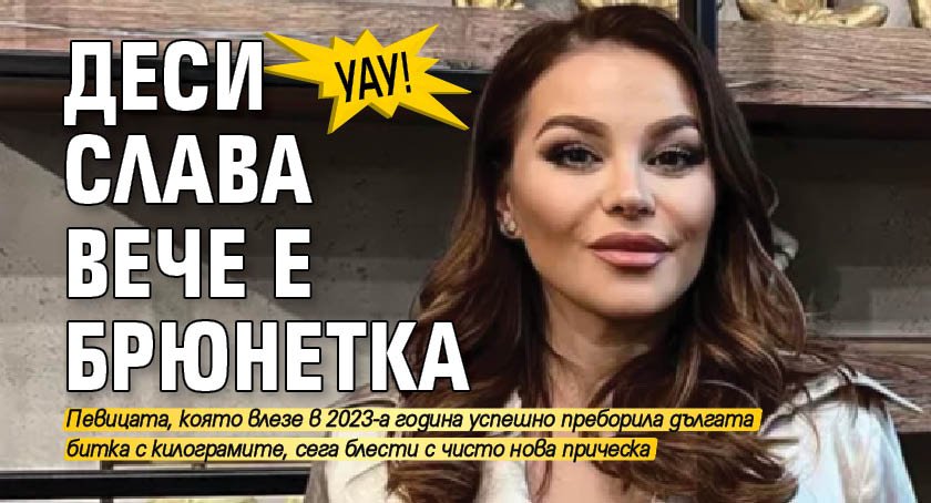 Уау! Деси Слава вече е брюнетка