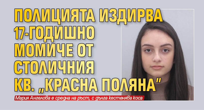 Столичното Първо районно издирва 17-годишната Мария Емилова Ангелова от София. Последният й