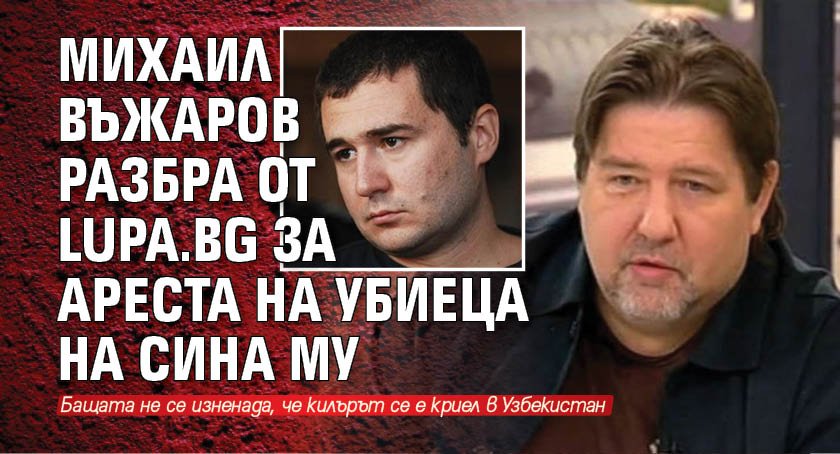 Михаил Въжаров разбра от lupa.bg за ареста на убиеца на сина му