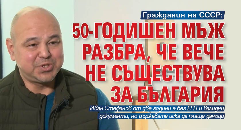 Гражданин на СССР: 50-годишен мъж разбра, че вече не съществува за България