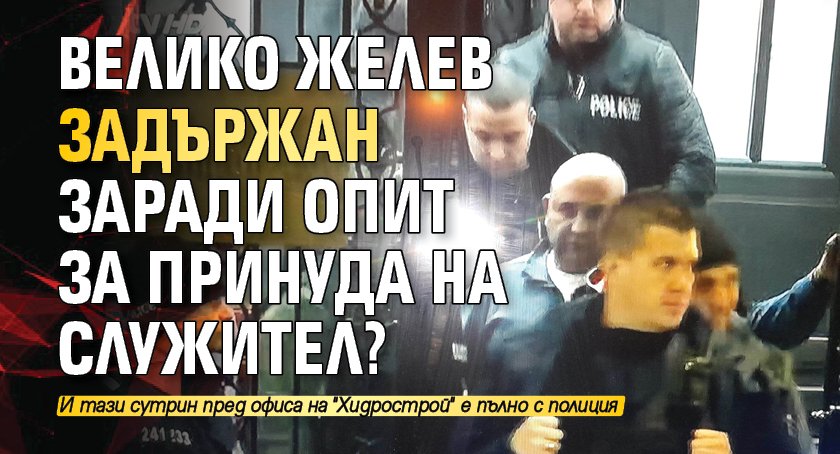 Велико Желев задържан заради опит за принуда на служител?