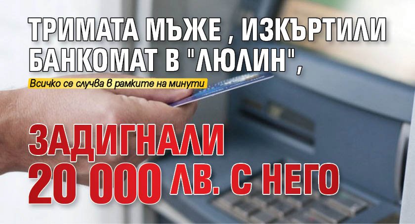 Тримата мъже, изкъртили банкомат в "Люлин", задигнали 20 000 лв. с него