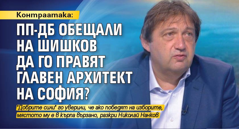 Контраатака: ПП-ДБ обещали на Шишков да го правят главен архитект на София?