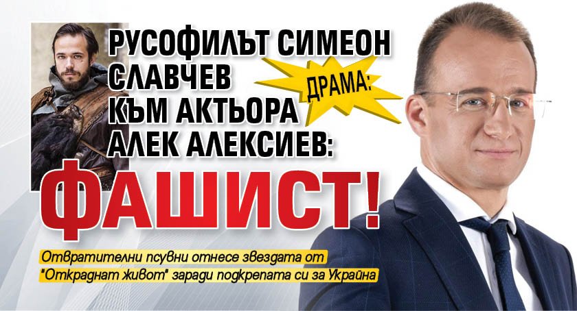 ДРАМА: Русофилът Симеон Славчев към актьора Алекс Алексиев: Фашист!
