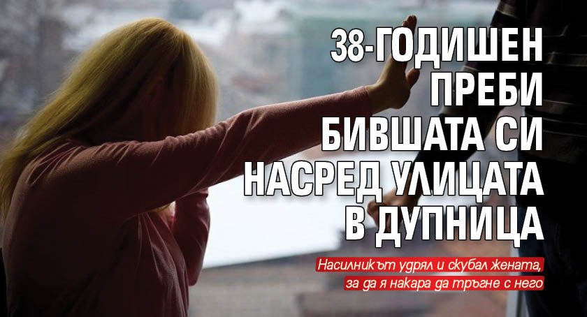 38-годишен мъж преби бившата си приятелка насред улицата в Дупница,