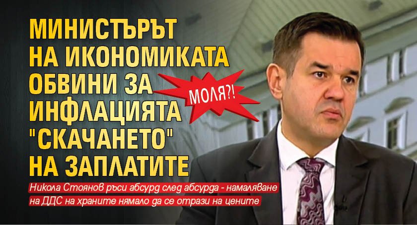 МОЛЯ?! Министърът на икономиката обвини за инфлацията "скачането" на заплатите