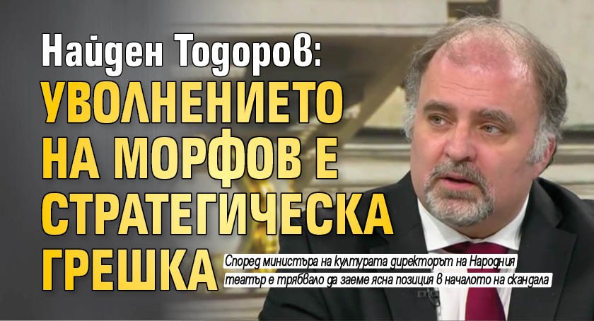 Найден Тодоров: Уволнението на Морфов е стратегическа грешка
