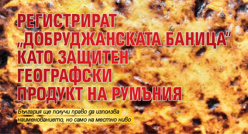 Регистрират „Добруджанската баница“ като защитен географски продукт на Румъния