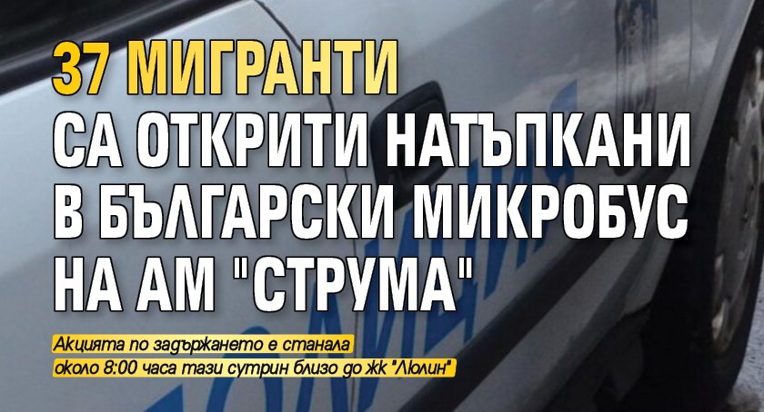37 мигранти са открити натъпкани в български микробус на АМ "Струма"