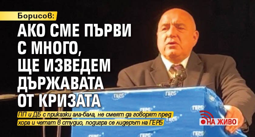 Борисов: Ако сме първи с много, ще изведем държавата от кризата (НА ЖИВО)
