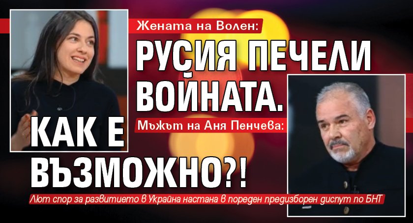 Жената на Волен: Русия печели войната. Мъжът на Аня Пенчева: Как е възможно?!