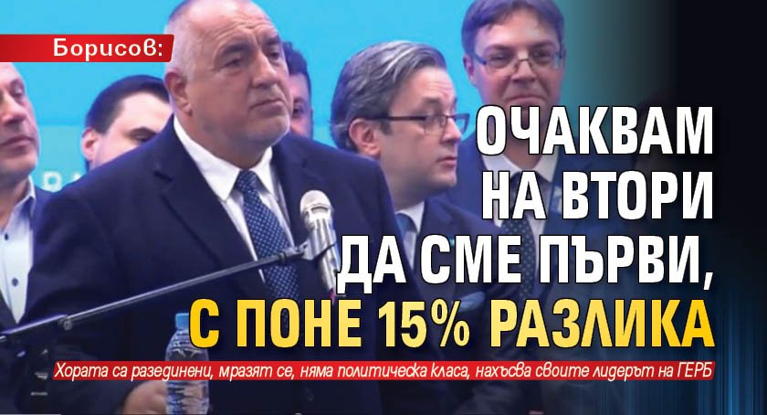 Борисов: Очаквам на втори да сме първи, с поне 15% разлика