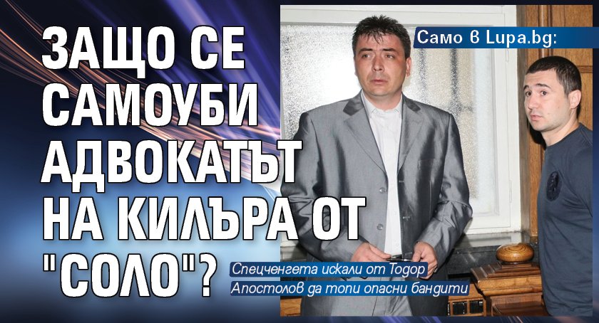 Само в Lupa.bg: Защо се самоуби адвокатът на килъра от "Соло"?