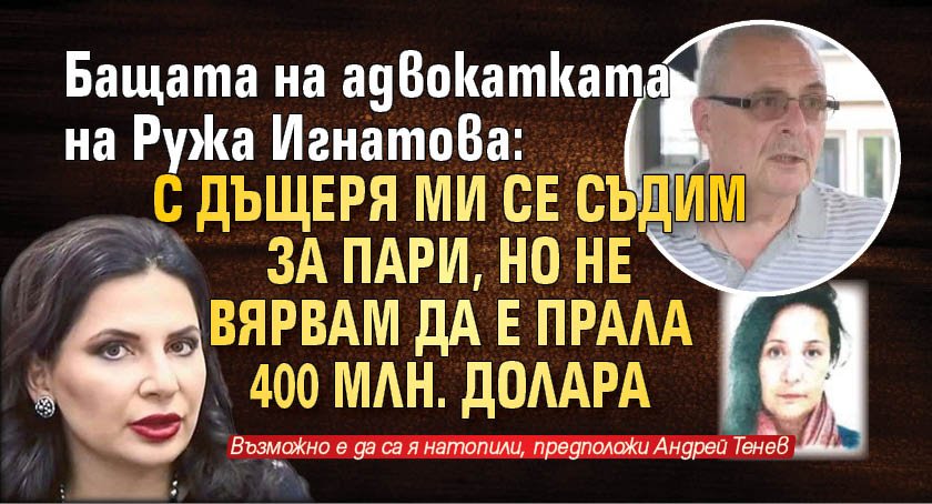 Бащата на адвокатката на Ружа Игнатова: С дъщеря ми се съдим за пари, но не вярвам да е прала 400 млн. долара