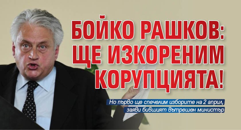 Бойко Рашков: Ще изкореним корупцията!