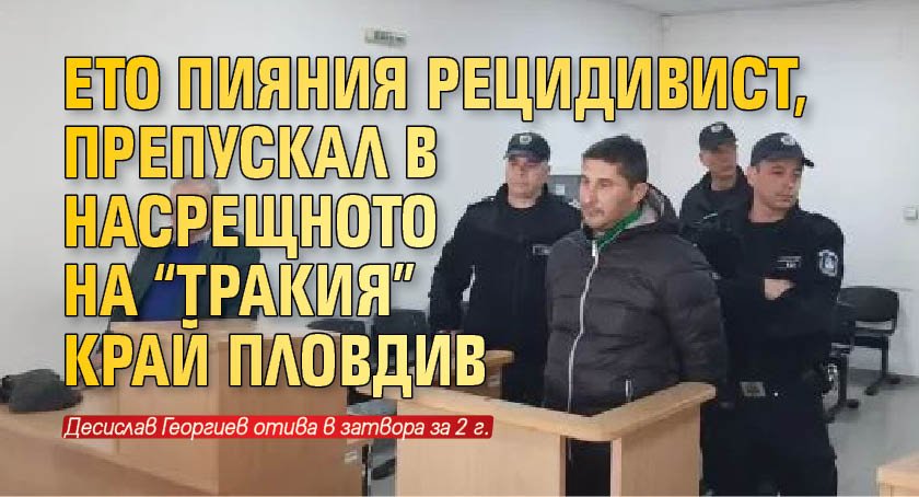 Ето пияния рецидивист, препускал в насрещното на “Тракия” край Пловдив