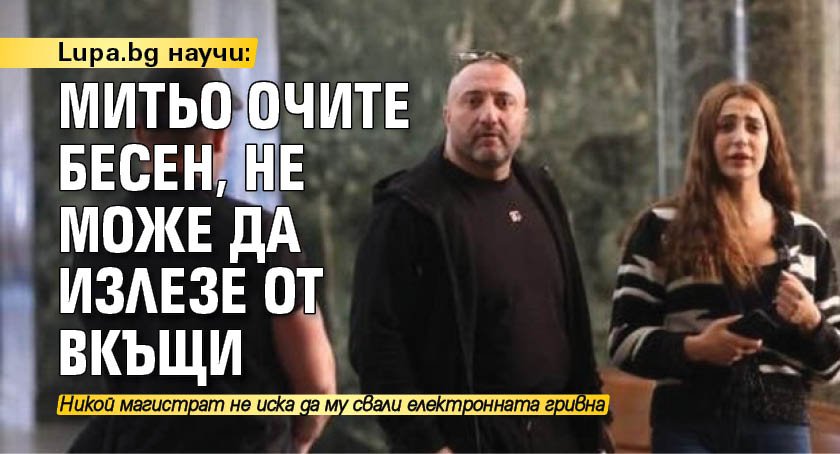 Lupa.bg научи: Митьо Очите бесен, не може да излезе от вкъщи 
