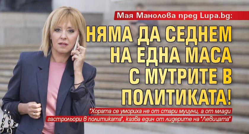 Мая Манолова пред Lupa.bg: Няма да седнем на една маса с мутрите в политиката!