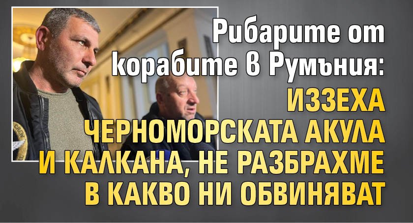 Рибарите от корабите в Румъния: Иззеха черноморската акула и калкана, не разбрахме в какво ни обвиняват