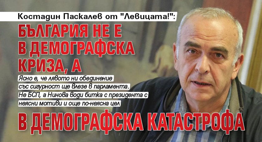 Костадин Паскалев от "Левицата!": България не е в демографска криза, а в демографска катастрофа