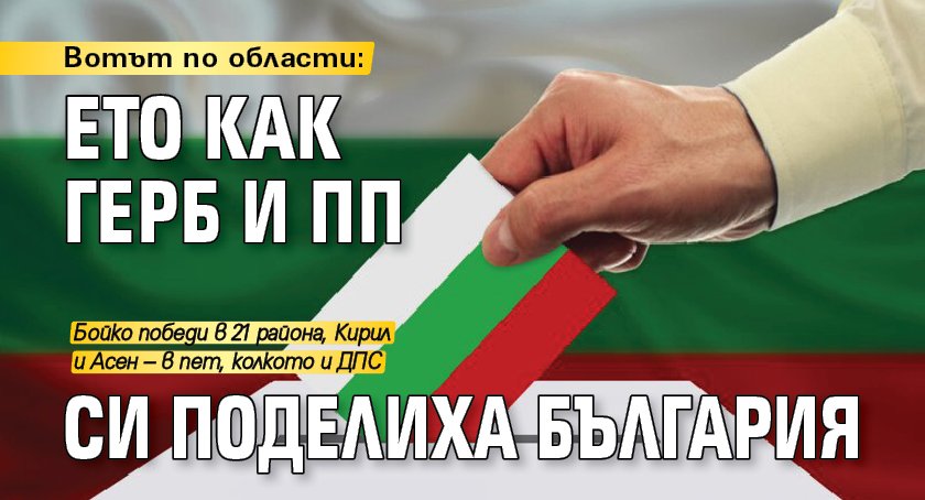 Вотът по области: Ето как ГЕРБ и ПП си поделиха България