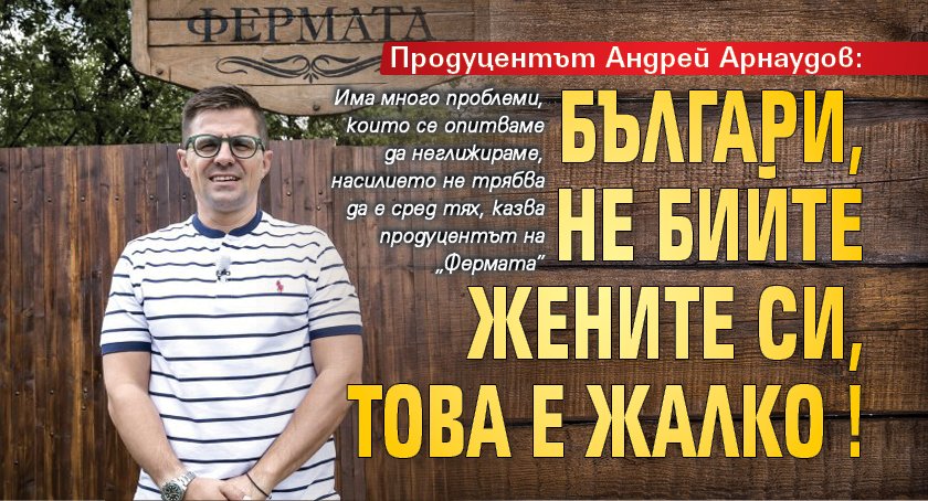Продуцентът Андрей Арнаудов: Българи, не бийте жените си, това е жалко!