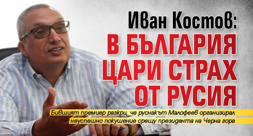 Иван Костов: В България цари страх от Русия