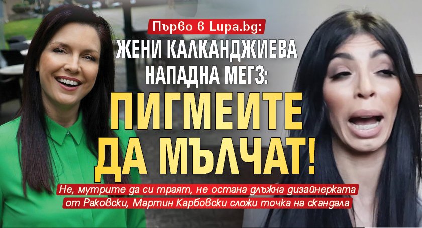 Първо в Lupa.bg: Жени Калканджиева нападна Мегз: Пигмеите да мълчат!