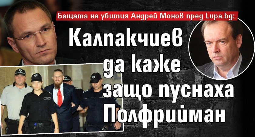 Бащата на убития Андрей Монов пред Lupa.bg: Калпакчиев да каже защо пуснаха Полфрийман