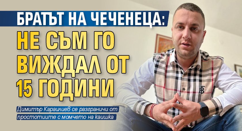 Братът на Чеченеца: Не съм го виждал от 15 години
