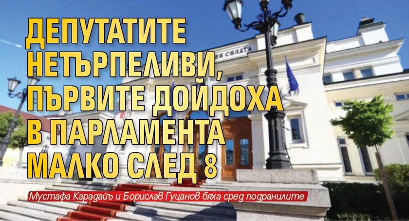 Депутатите нетърпеливи, първите дойдоха в парламента малко след 8