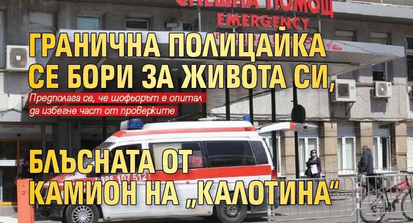 Гранична полицайка се бори за живота си, блъсната от камион на „Калотина“