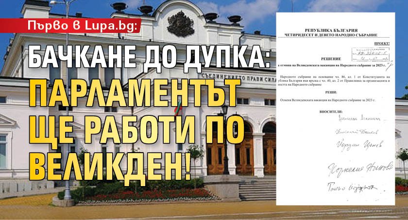 Първо в Lupa.bg: БАЧКАНЕ ДО ДУПКА: Парламентът ще работи по Великден!