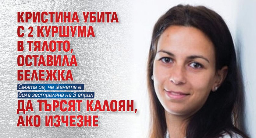 Кристина убита с 2 куршума в тялото, оставила бележка да търсят Калоян, ако изчезне